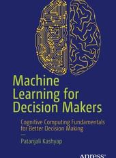Patanjali Kashyap Machine Learning for Decision Makers Cognitive Computing Fundamentals for Better Decision Making