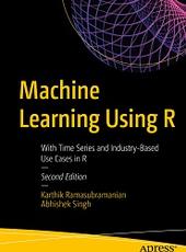 Karthik Ramasubramanian, Abhishek Singh Machine Learning Using R With Time Series and Industry-Based Use Cases in R — Second Edition